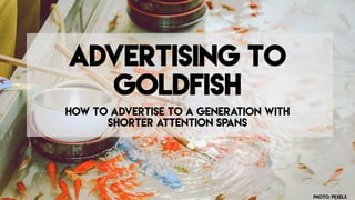 Advertising To
Goldfish
How to advertise to a generation with
shorter attention spans
Photo: PExels
 