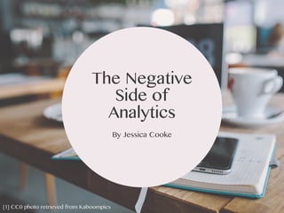 [1]	CC0	from	Kaboompics
The Negative
Side of
Analytics
By Jessica Cooke
[1] CC0 photo retrieved from Kaboompics
 