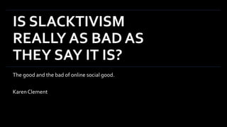 IS SLACKTIVISM
REALLY AS BAD AS
THEY SAY IT IS?
The good and the bad of online social good.
Karen Clement
 