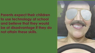 Parents expect their children
to use technology at school
and believe that they would
be at disadvantage if they do
not attain these skills.
 