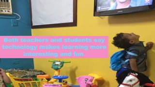 Both teachers and students say
technology makes learning more
interesting and fun.
 