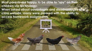 Most parents are happy to be able to “spy” on their
children via technology.
When asked about advantages and disadvantages of a
class website, many were pleased with the ability to
access homework assignments.
 