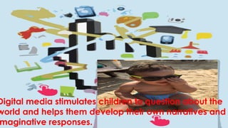 Digital media stimulates children to question about the
world and helps them develop their own narratives and
maginative responses.
 