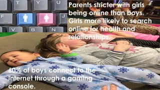 Parents stricter with girls
being online than boys.
Girls more likely to search
online for health and
relationships.
.
60% of boys connect to the
Internet through a gaming
console.
 