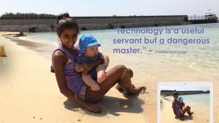 “Technology is a useful
servant but a dangerous
master.” – Christian Louis Lange
 