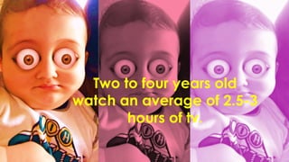 Two to four years old
watch an average of 2.5-3
hours of tv.
 