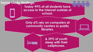 Today 99% of all students have
access to the internet outside of
school.
Only 6% rely on computers at
community centers or public
libraries.
& 39% of youth
sleep with their
cellphones.
Some study findings:
 