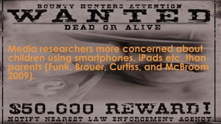 Media researchers more concerned about
children using smartphones, iPads etc. than
parents (Funk, Brouer, Curtiss, and McBroom
2009).
 