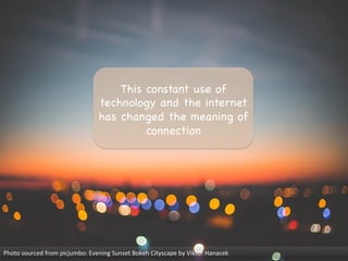 This constant use of
technology and the internet
has changed the meaning of
connection

Photo	
  sourced	
  from	
  picjumbo:	
  Evening	
  Sunset	
  Bokeh	
  Cityscape	
  by	
  Viktor	
  Hanacek	
  
 