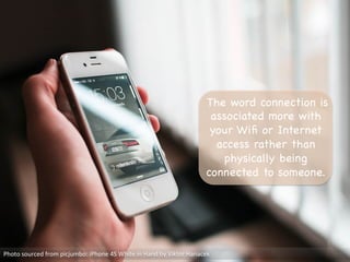 The word connection is
associated more with
your Wiﬁ or Internet
access rather than
physically being
connected to someone. 

Photo	
  sourced	
  from	
  picjumbo:	
  iPhone	
  4S	
  White	
  in	
  Hand	
  by	
  Viktor	
  Hanacek	
  
 