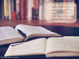 To the point were some
college students start
going “crazy” after a
few minutes without
their phones or a
computer. [5]

Photo	
  sourced	
  from	
  pixabay	
  
 