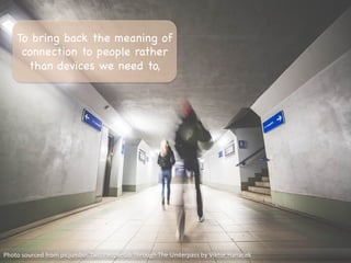 Photo	
  sourced	
  from	
  picjumbo:	
  Two	
  People	
  Go	
  Through	
  The	
  Underpass	
  by	
  Viktor	
  Hanacek	
  
To bring back the meaning of
connection to people rather
than devices we need to,

 