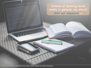 Photo	
  sourced	
  from	
  picjumbo	
  Hard	
  Work	
  with	
  a	
  Book	
  by	
  Viktor	
  Hanacek	
  
Instead of banning social
media in general, we should
limit our exposure [12]

 
