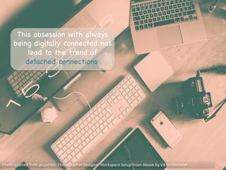 Photo	
  sourced	
  from	
  picjumbo:	
  Photographer	
  Designer	
  Workspace	
  Setup	
  From	
  Above	
  by	
  Viktor	
  Hanacek	
  
This obsession with always
being digitally connected has
lead to the trend of
detached connections. 

 