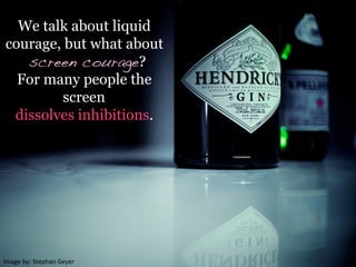 Image	
  by:	
  Stephan	
  Geyer	
  
We talk about liquid
courage, but what about
screen courage?
For many people the
screen
dissolves inhibitions.
 