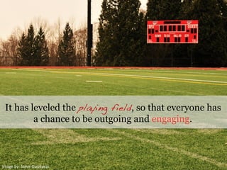 Image	
  by:	
  Steve	
  Goodyear	
  
It has leveled the playing field, so that everyone has
a chance to be outgoing and engaging.
 