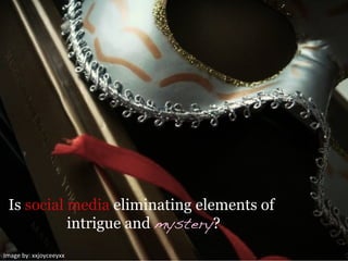 Image	
  by:	
  xxjoyceeyxx	
  
Is social media eliminating elements of
intrigue and mystery?
 