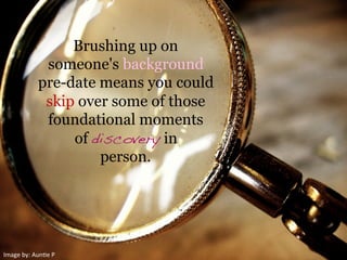 Image	
  by:	
  Aun3e	
  P	
  
Brushing up on
someone's background
pre-date means you could
skip over some of those
foundational moments
of discovery in
person.
 