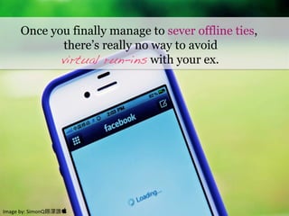 Image	
  by:	
  SimonQ錫濛 	
  
Once you finally manage to sever offline ties,
there’s really no way to avoid
virtual run-ins with your ex.
 