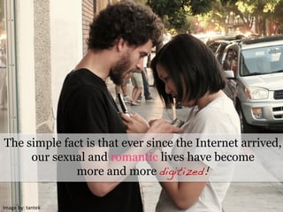 Image	
  by:	
  tantek	
  
The simple fact is that ever since the Internet arrived,
our sexual and romantic lives have become
more and more digitized!!
 
