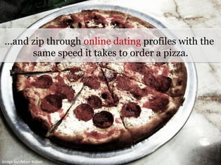 Image	
  by:	
  Adam	
  Kuban	
  
x	
  
…and zip through online dating profiles with the
same speed it takes to order a pizza.
 