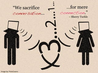 Image	
  by:	
  PistoCasero	
  
“We sacrifice
conversation…
…for mere
connection.”
– Sherry Turkle
 
