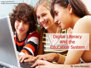 Digital Literacy
and the
Education System
By Laura Ramsden
Image	
  via	
  AJ	
  Kimmel	
  |	
  	
  
Google	
  Advanced	
  Image	
  Search	
  
 