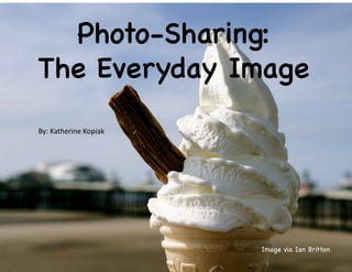 Photo-Sharing:
The Everyday Image
Image via Ian Britton
By:	
  Katherine	
  Kopiak	
  
 