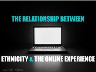 THE RELATIONSHIP BETWEEN
ETHNICITY & THE ONLINE EXPERIENCE
Image: Flickr – Tim Wang
 