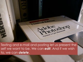 Texting and e-mail and posting let us present the
self we want to be. We can edit. And if we wish
to, we can delete.
Image:	
  msk	
  
 