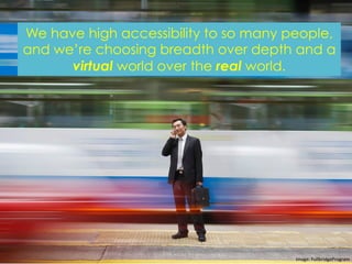 We have high accessibility to so many people,
and we’re choosing breadth over depth and a
virtual world over the real world. 
Image:	
  FullbridgeProgram	
  
 