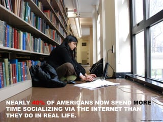 NEARLY 40% OF AMERICANS NOW SPEND MORE
TIME SOCIALIZING VIA THE INTERNET THAN
THEY DO IN REAL LIFE.
Image:	
  pennstatenews	
  
 