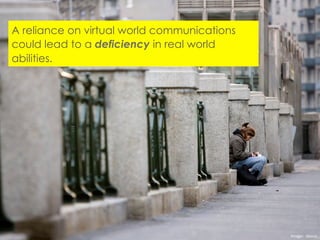 A reliance on virtual world communications
could lead to a deficiency in real world
abilities.
Image:	
  	
  davus	
  
 