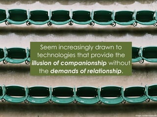 Seem increasingly drawn to
technologies that provide the
illusion of companionship without
the demands of relationship.
Image:	
  vonderauvisuals	
  
 