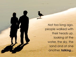 Not too long ago,
people walked with
their heads up,
looking at the
water, the sky, the
sand and at one
another, talking...
Image:	
  mikebaird	
  
 
