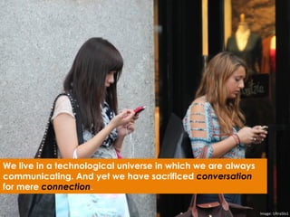 We live in a technological universe in which we are always
communicating. And yet we have sacrificed conversation
for mere connection.
Image:	
  UltraSlo1	
  
 