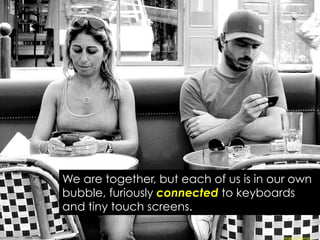 We are together, but each of us is in our own
bubble, furiously connected to keyboards
and tiny touch screens. 
Image:	
  jfgornet	
  
 