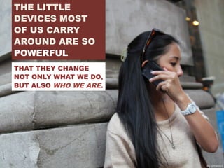 THE LITTLE
DEVICES MOST
OF US CARRY
AROUND ARE SO
POWERFUL
THAT THEY CHANGE
NOT ONLY WHAT WE DO,
BUT ALSO WHO WE ARE.
By	
  UltraSlo1	
  
 