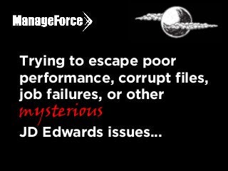Trying to escape poor
performance, corrupt files,
job failures, or other
mysterious
JD Edwards issues...
 