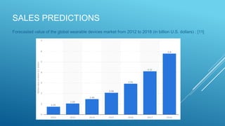 SALES PREDICTIONS
Forecasted value of the global wearable devices market from 2012 to 2018 (in billion U.S. dollars) : [11]
 