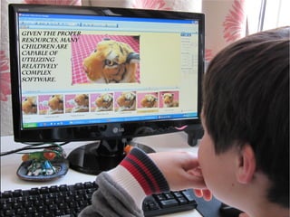 Given the properGiven the proper
resources, manyresources, many
children arechildren are
capable ofcapable of
utilizingutilizing
relativelyrelatively
complexcomplex
software.software.
 