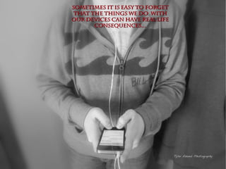 Sometimes it is easy to forgetSometimes it is easy to forget
that the things we do withthat the things we do with
our devices can have real lifeour devices can have real life
consequences...consequences...
 