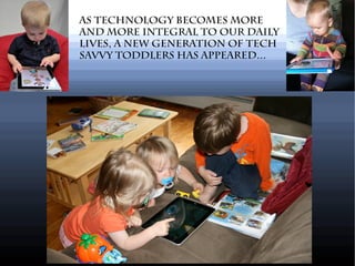 As technology becomes more
and more integral to our daily
lives, a new generation of tech
savvy toddlers has appeared...
 