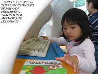 ...One has to ask, Is
there anything to
be said for
preserving
traditional
methods of
learning?
 