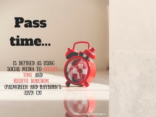 Pass
time...
is defined as using
social media to occupy
time and
relieve boredom.
(Palmgreen and Rayburn’s
(1979) 【9】
Photo Credit: Stocknap.io
 