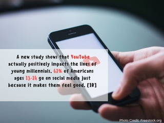 A new study shows that YouTube
actually positively impacts the lives of
young millennials. 62% of Americans
ages 13-24 go on social media just
because it makes them feel good. [10]
Photo Credit: Freestock.org
 