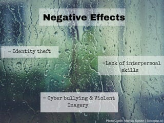 Negative Effects
- Cyber bullying & Violent
Imagery
- Identity theft
-Lack of interpersoal
skills
Photo Credit: Markus Spiske ( Stocknap.io)
 