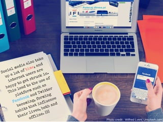 Social media also take
up a lot of time, and
internet users are
happy to get struck in.
This lead to the use of
platform such as
Facebook and Twitter
becoming, forming
habits that influence
their lives, both and
offline. [3]
Photo credit : Wilfred Lven( Unsplash.com)
 