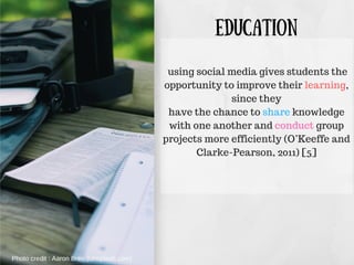 Education
using social media gives students the
opportunity to improve their learning,
since they
have the chance to share knowledge
with one another and conduct group
projects more efficiently (O’Keeffe and
Clarke-Pearson, 2011) [5]
Photo credit : Aaron Bren (Unsplash.com) 
 