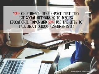 "59% of student users report that they
use social networking to discuss
educational topics and 50% use the sites to
talk about school assignments."[6]
Photo credit: Stocksnap.io
 